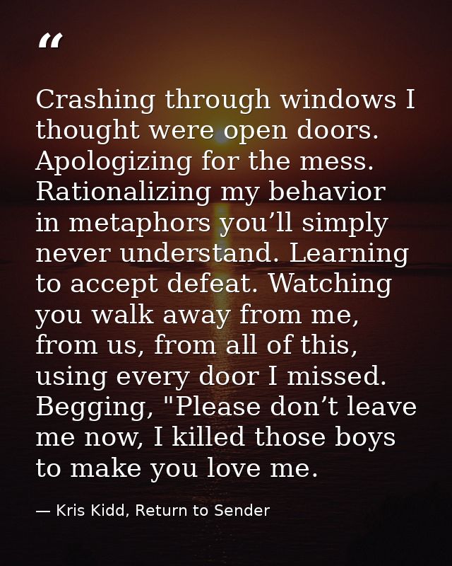 Crashing through windows I thought were open doors. Apologizing for the mess. Rationalizing my behavior in metaphors you — Kris Kidd, Return to Sender