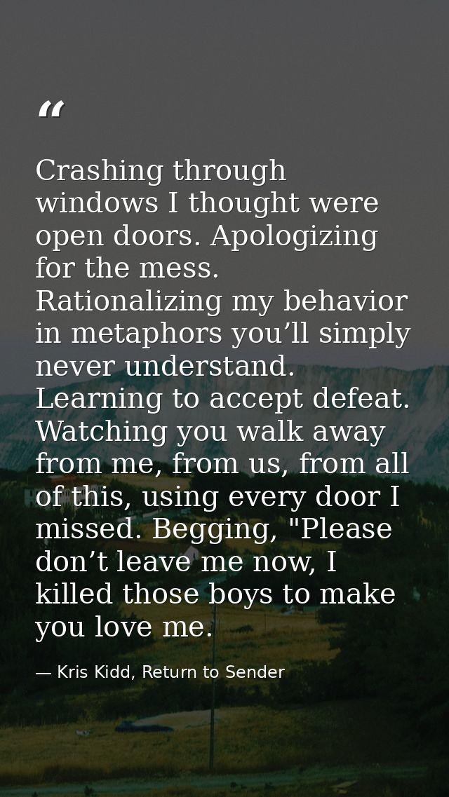 Crashing through windows I thought were open doors. Apologizing for the mess. Rationalizing my behavior in metaphors you — Kris Kidd, Return to Sender