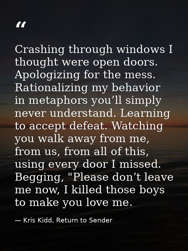 Crashing through windows I thought were open doors. Apologizing for the mess. Rationalizing my behavior in metaphors you — Kris Kidd, Return to Sender