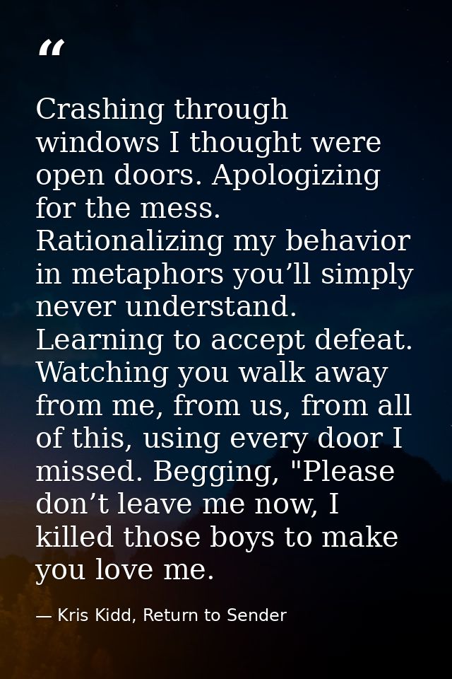 Crashing through windows I thought were open doors. Apologizing for the mess. Rationalizing my behavior in metaphors you — Kris Kidd, Return to Sender