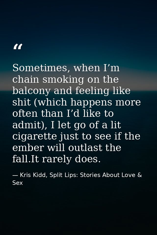 Sometimes, when I’m chain smoking on the balcony and feeling like shit (which happens more often than I’d like to admit) — Kris Kidd, Split Lips: Stories About Love & Sex