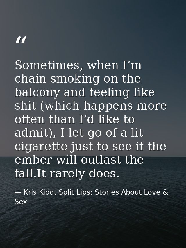 Sometimes, when I’m chain smoking on the balcony and feeling like shit (which happens more often than I’d like to admit) — Kris Kidd, Split Lips: Stories About Love & Sex