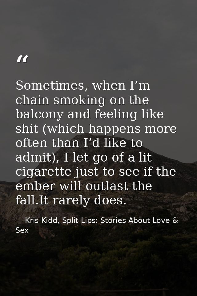 Sometimes, when I’m chain smoking on the balcony and feeling like shit (which happens more often than I’d like to admit) — Kris Kidd, Split Lips: Stories About Love & Sex