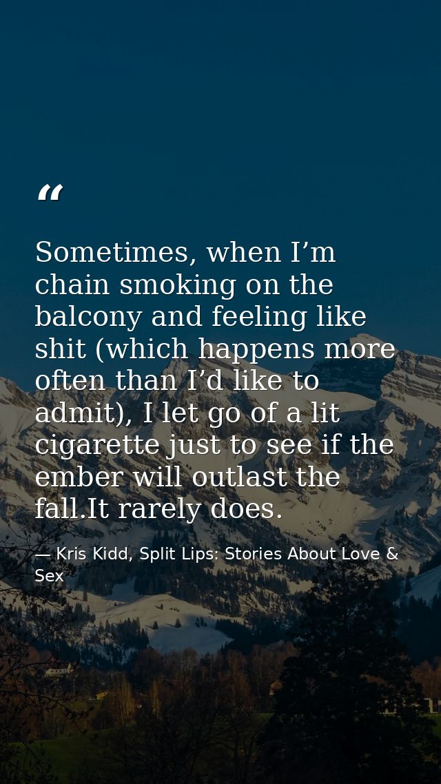 Sometimes, when I’m chain smoking on the balcony and feeling like shit (which happens more often than I’d like to admit) — Kris Kidd, Split Lips: Stories About Love & Sex