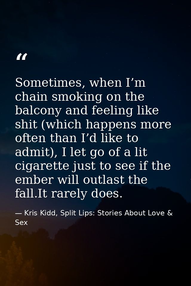 Sometimes, when I’m chain smoking on the balcony and feeling like shit (which happens more often than I’d like to admit) — Kris Kidd, Split Lips: Stories About Love & Sex