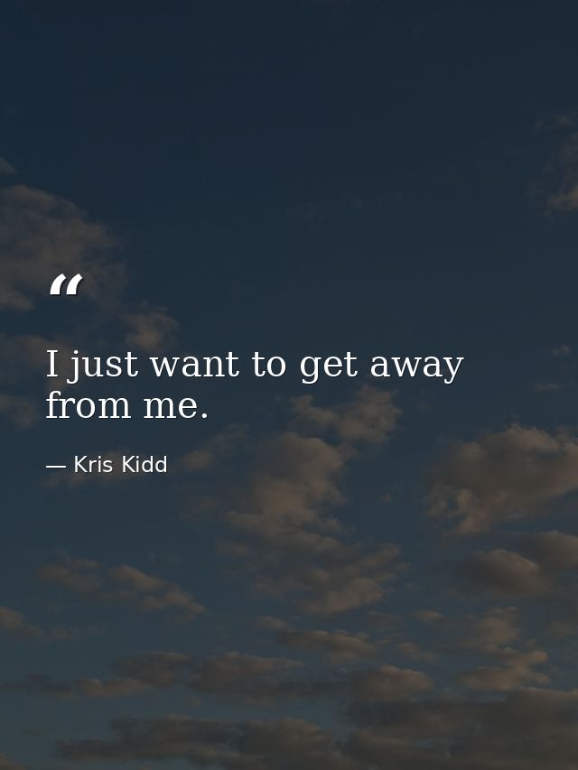 I just want to get away from me. — Kris Kidd