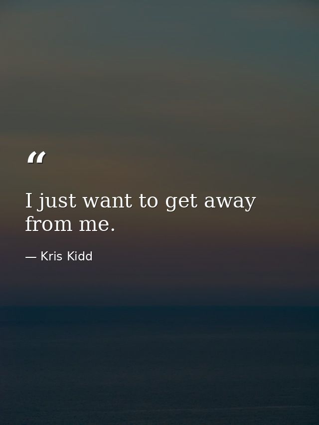 I just want to get away from me. — Kris Kidd