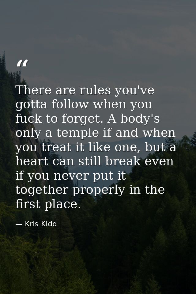 There are rules you've gotta follow when you fuck to forget. A body's only a temple if and when you treat it like one, b — Kris Kidd