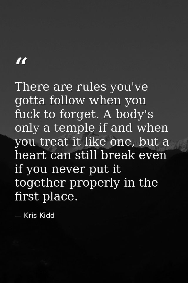 There are rules you've gotta follow when you fuck to forget. A body's only a temple if and when you treat it like one, b — Kris Kidd