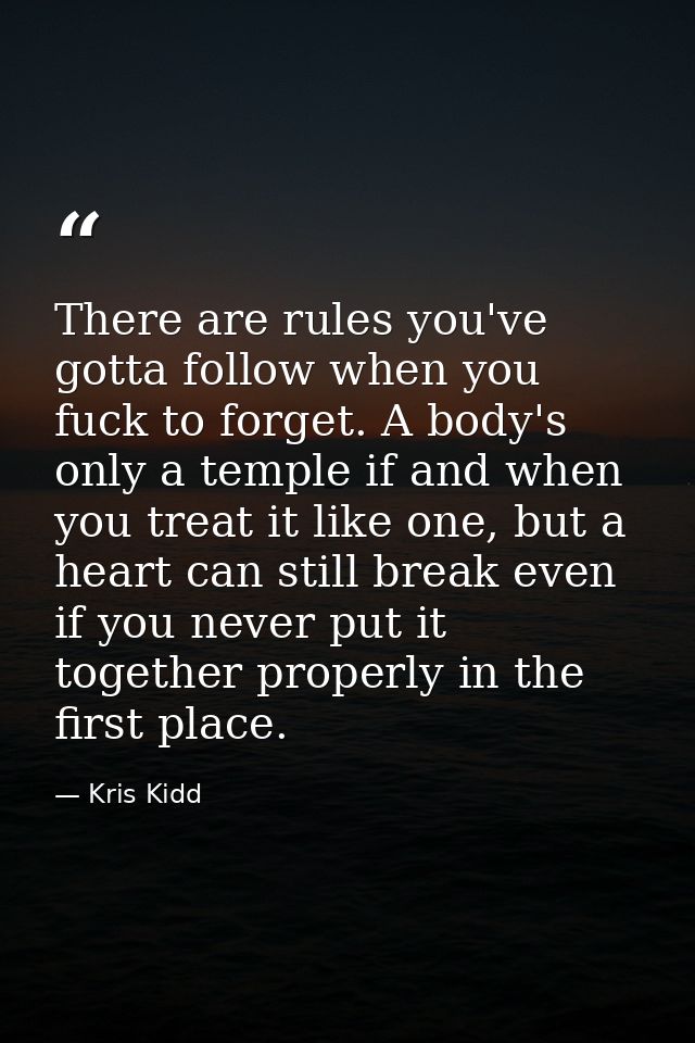 There are rules you've gotta follow when you fuck to forget. A body's only a temple if and when you treat it like one, b — Kris Kidd