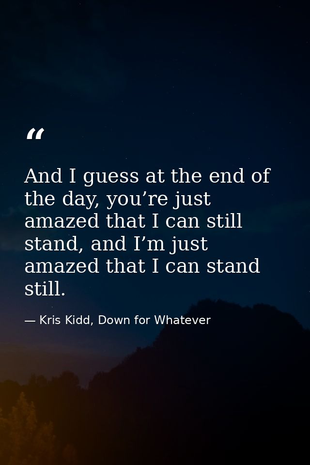 And I guess at the end of the day, you’re just amazed that I can still stand, and I’m just amazed that I can stand still — Kris Kidd, Down for Whatever