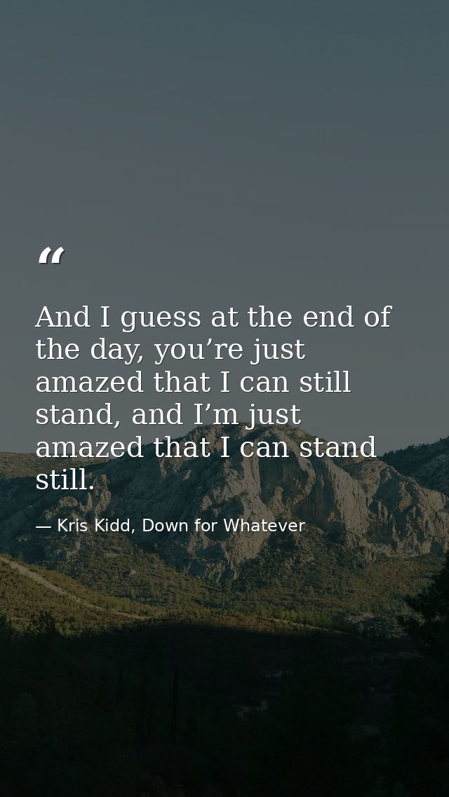 And I guess at the end of the day, you’re just amazed that I can still stand, and I’m just amazed that I can stand still — Kris Kidd, Down for Whatever