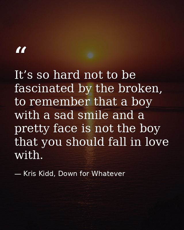 It’s so hard not to be fascinated by the broken, to remember that a boy with a sad smile and a pretty face is not the bo — Kris Kidd, Down for Whatever