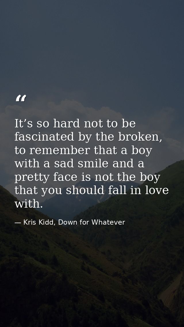 It’s so hard not to be fascinated by the broken, to remember that a boy with a sad smile and a pretty face is not the bo — Kris Kidd, Down for Whatever