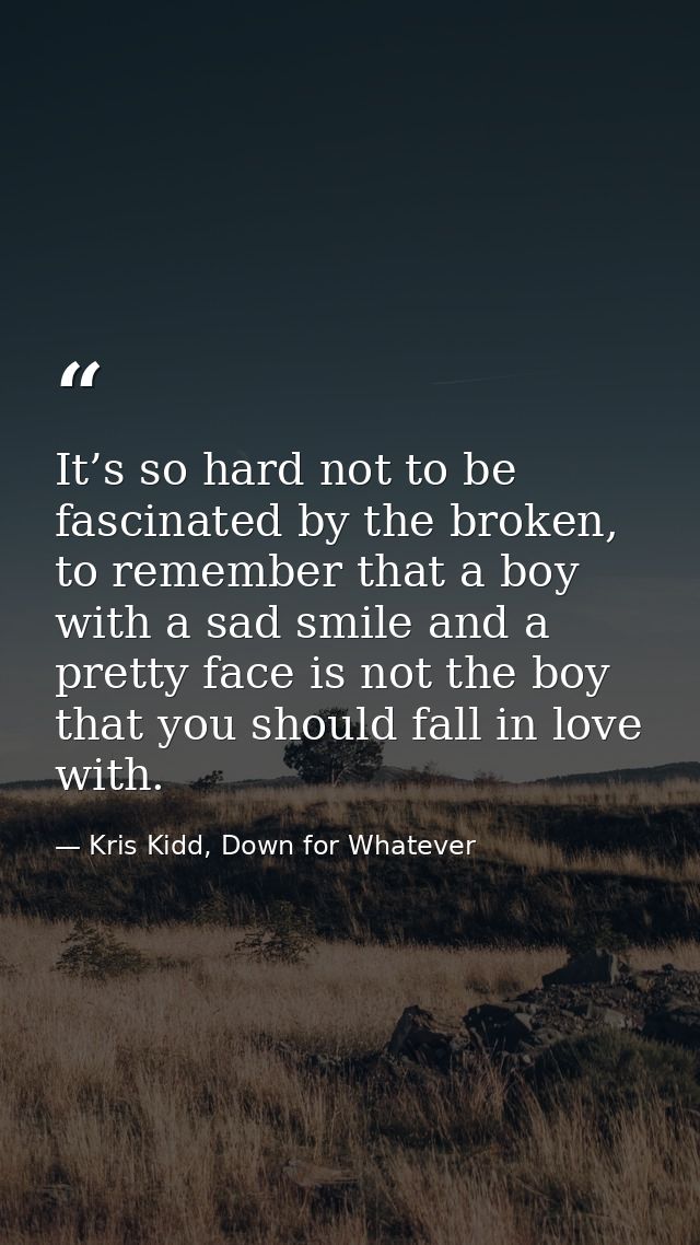 It’s so hard not to be fascinated by the broken, to remember that a boy with a sad smile and a pretty face is not the bo — Kris Kidd, Down for Whatever
