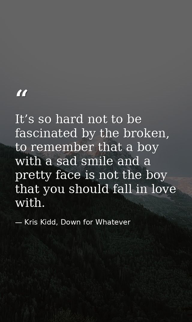 It’s so hard not to be fascinated by the broken, to remember that a boy with a sad smile and a pretty face is not the bo — Kris Kidd, Down for Whatever