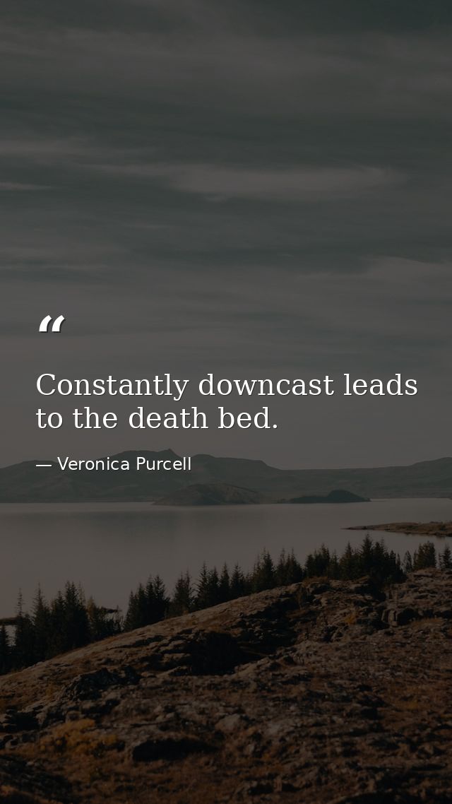 Constantly downcast leads to the death bed. — Veronica Purcell
