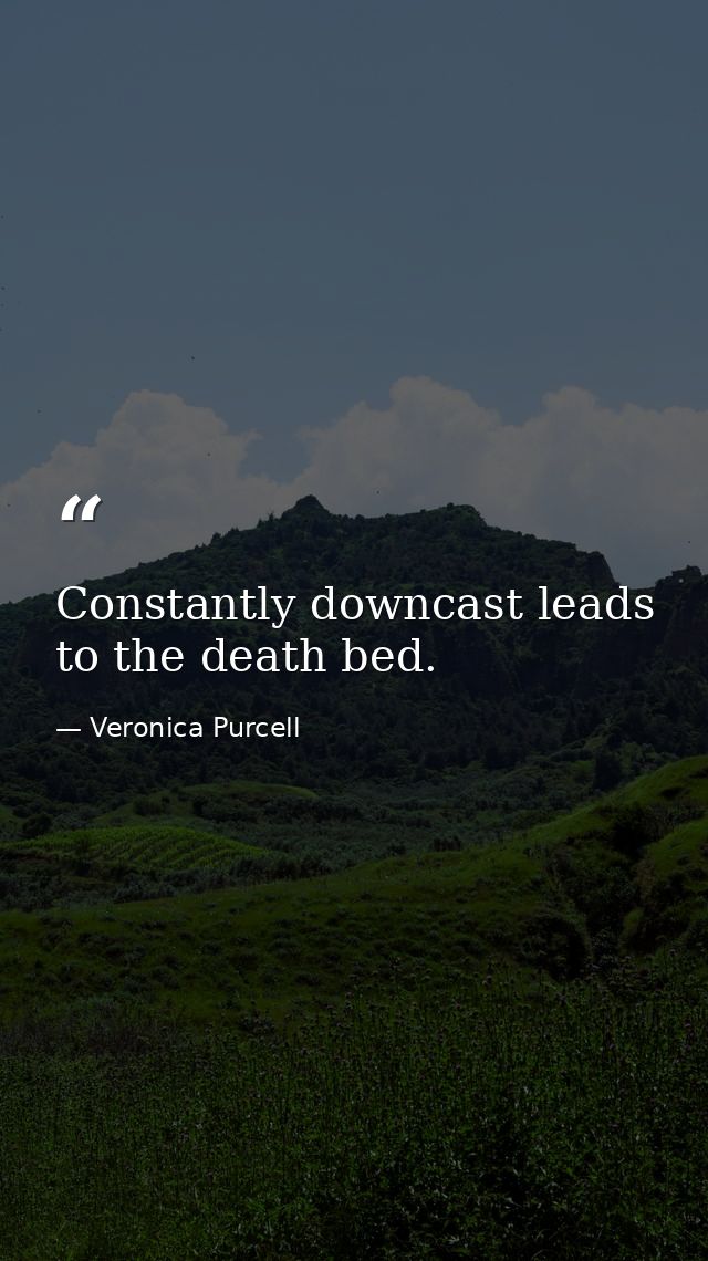 Constantly downcast leads to the death bed. — Veronica Purcell
