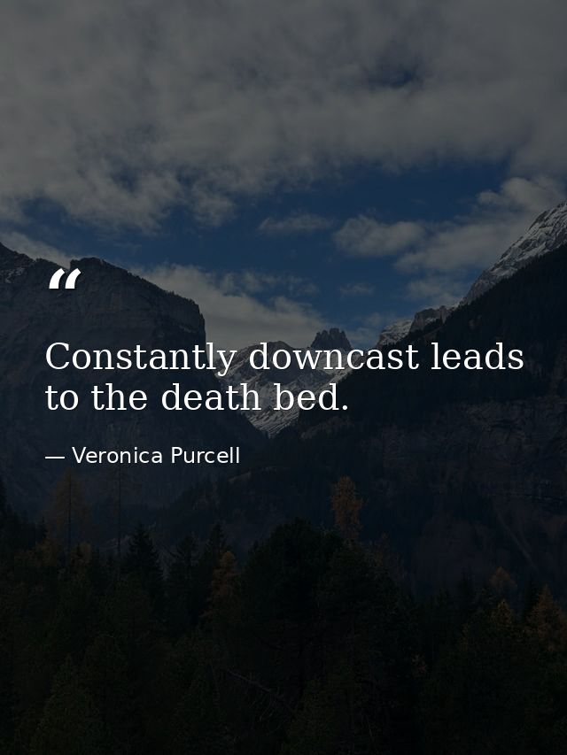 Constantly downcast leads to the death bed. — Veronica Purcell