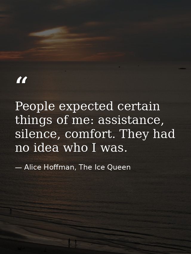 People expected certain things of me: assistance, silence, comfort. They had no idea who I was. — Alice Hoffman, The Ice Queen