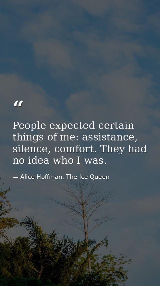 People expected certain things of me: assistance, silence, comfort. They had no idea who I was. — Alice Hoffman, The Ice Queen