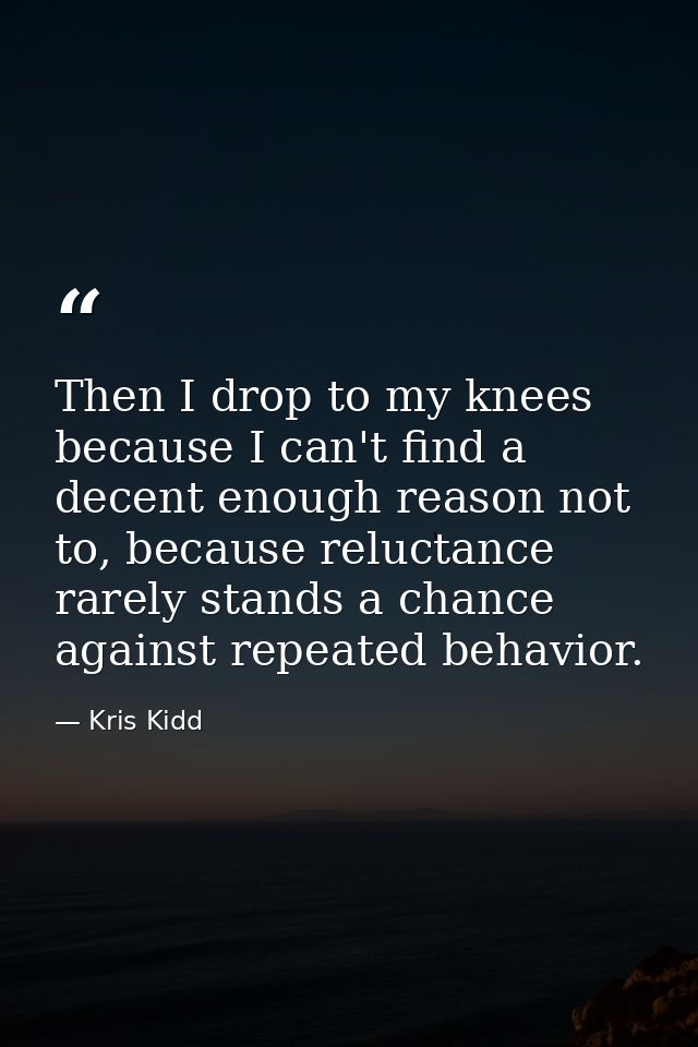 Then I drop to my knees because I can't find a decent enough reason not to, because reluctance rarely stands a chance ag — Kris Kidd