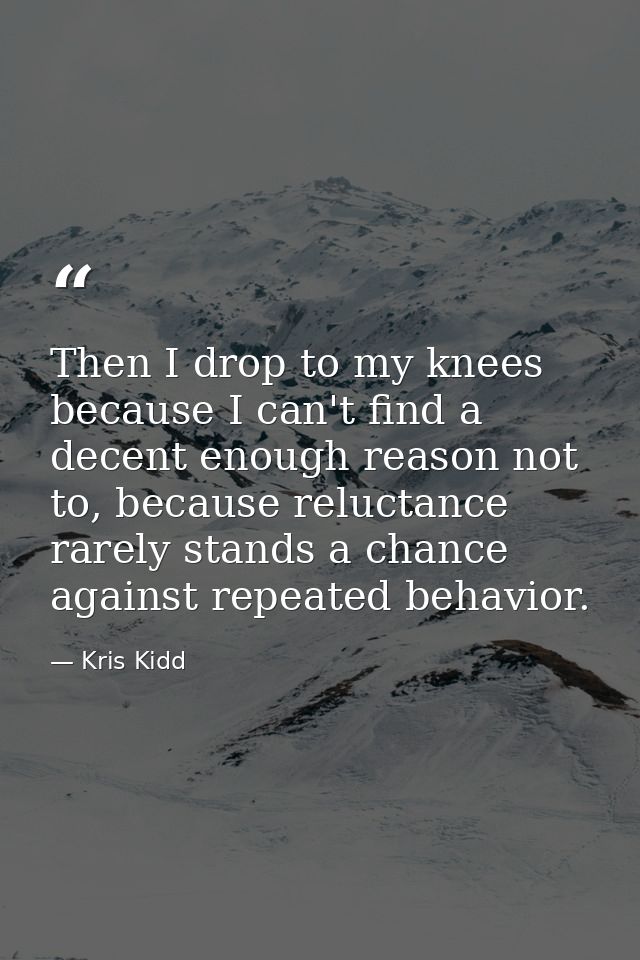 Then I drop to my knees because I can't find a decent enough reason not to, because reluctance rarely stands a chance ag — Kris Kidd