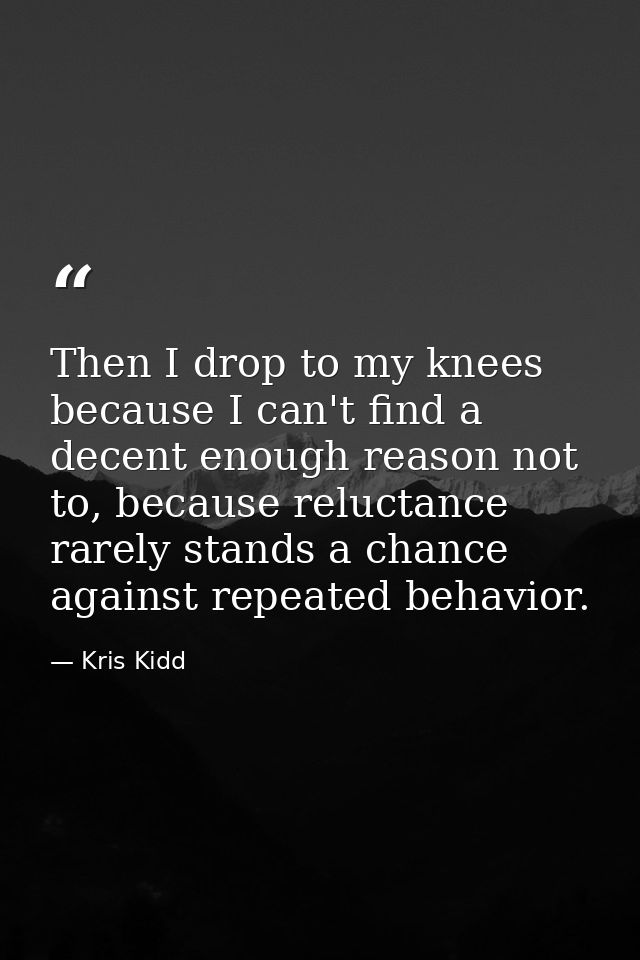 Then I drop to my knees because I can't find a decent enough reason not to, because reluctance rarely stands a chance ag — Kris Kidd