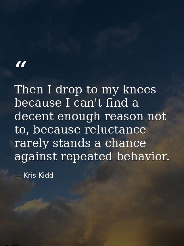 Then I drop to my knees because I can't find a decent enough reason not to, because reluctance rarely stands a chance ag — Kris Kidd