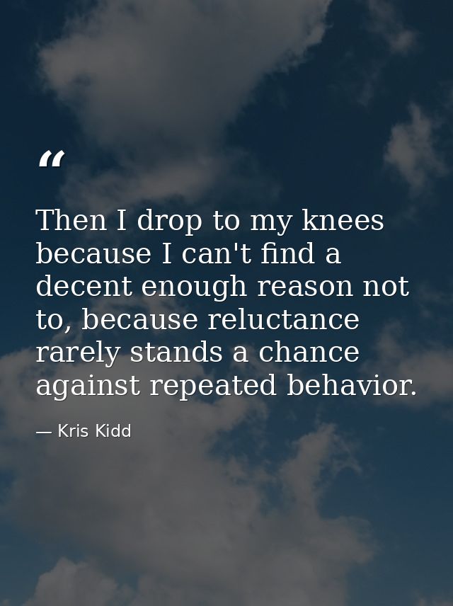 Then I drop to my knees because I can't find a decent enough reason not to, because reluctance rarely stands a chance ag — Kris Kidd