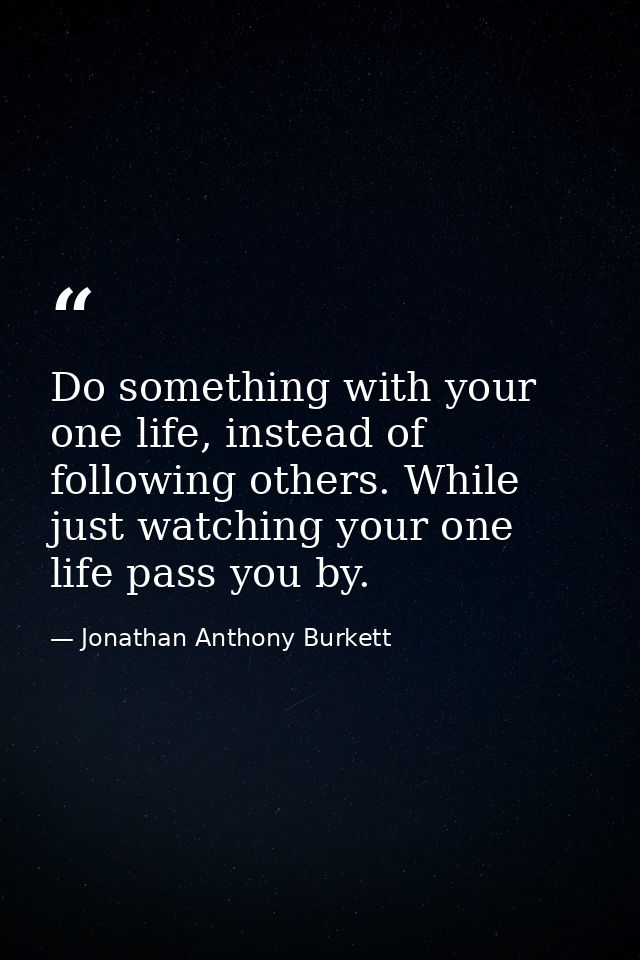 Do something with your one life, instead of following others. While just watching your one life pass you by. — Jonathan Anthony Burkett