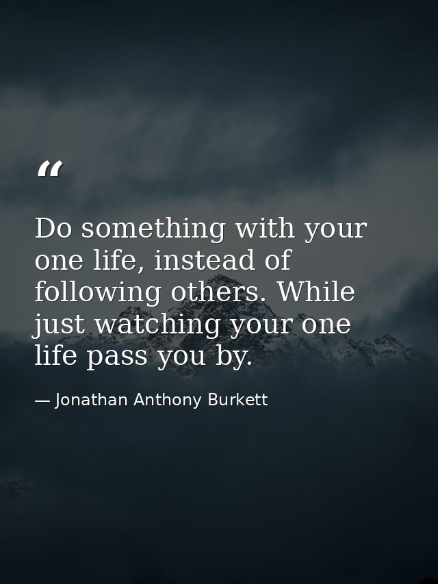 Do something with your one life, instead of following others. While just watching your one life pass you by. — Jonathan Anthony Burkett