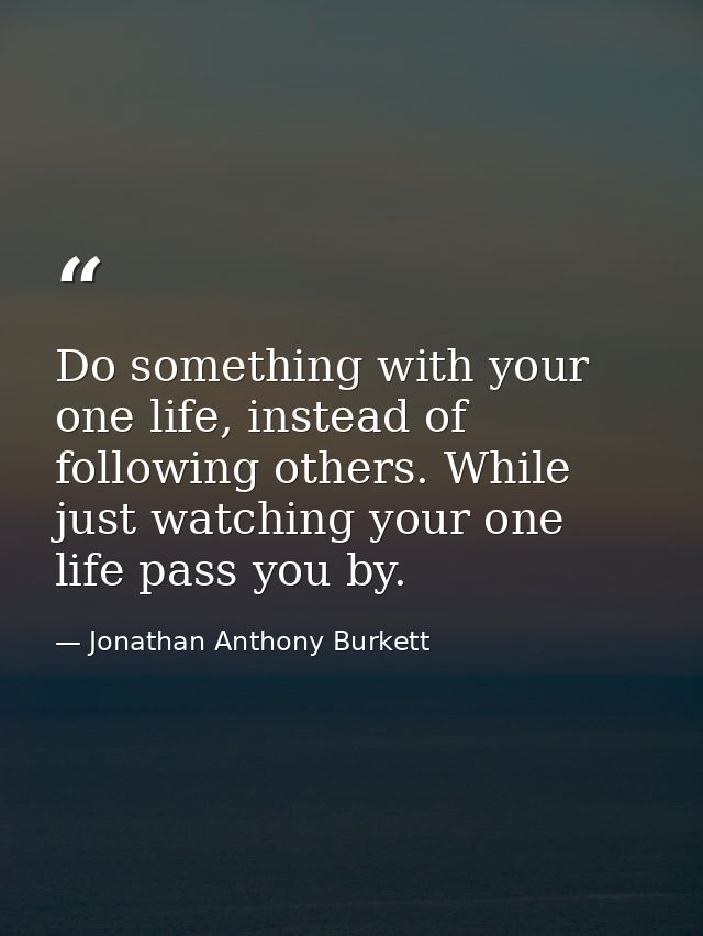 Do something with your one life, instead of following others. While just watching your one life pass you by. — Jonathan Anthony Burkett