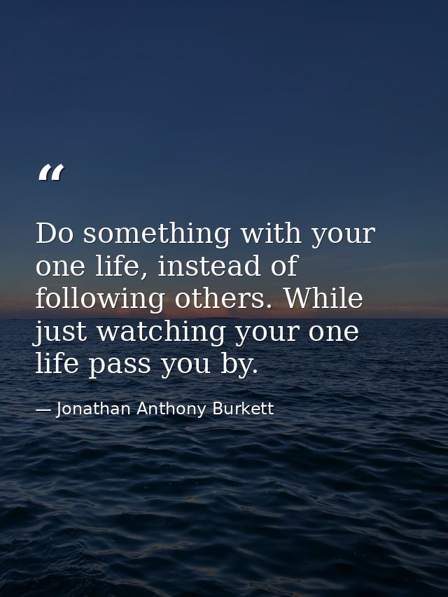 Do something with your one life, instead of following others. While just watching your one life pass you by. — Jonathan Anthony Burkett
