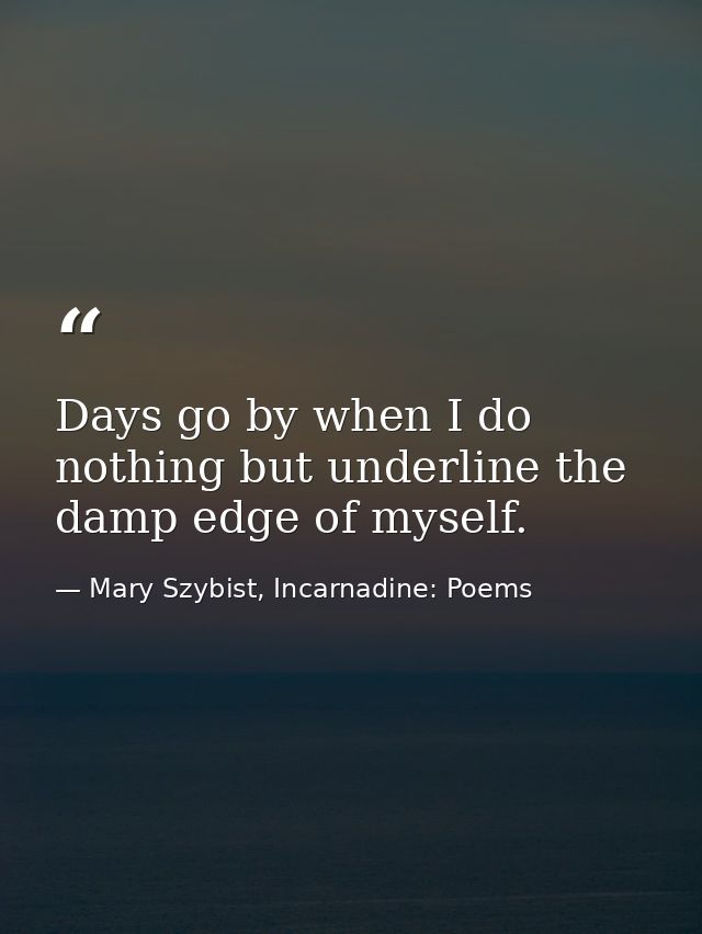 Days go by when I do nothing but underline the damp edge of myself. — Mary Szybist, Incarnadine: Poems