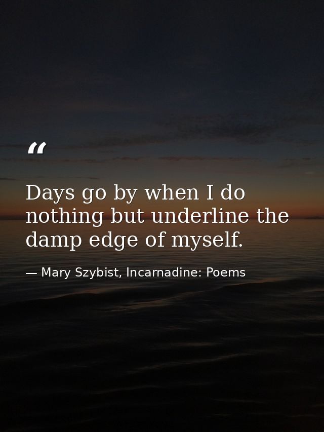 Days go by when I do nothing but underline the damp edge of myself. — Mary Szybist, Incarnadine: Poems