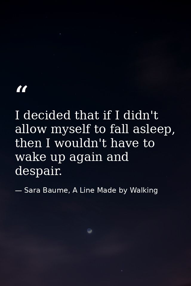 I decided that if I didn't allow myself to fall asleep, then I wouldn't have to wake up again and despair. — Sara Baume, A Line Made by Walking