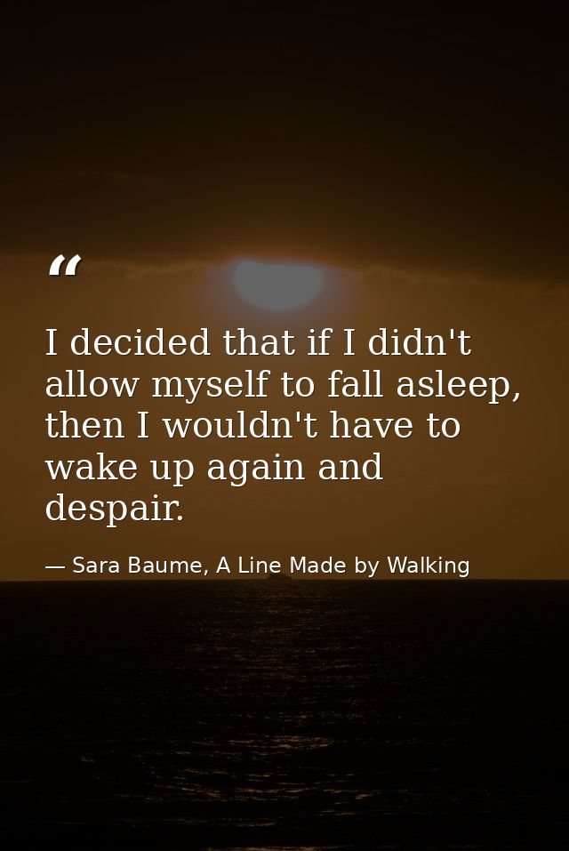 I decided that if I didn't allow myself to fall asleep, then I wouldn't have to wake up again and despair. — Sara Baume, A Line Made by Walking