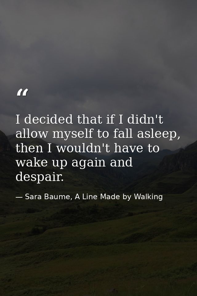 I decided that if I didn't allow myself to fall asleep, then I wouldn't have to wake up again and despair. — Sara Baume, A Line Made by Walking