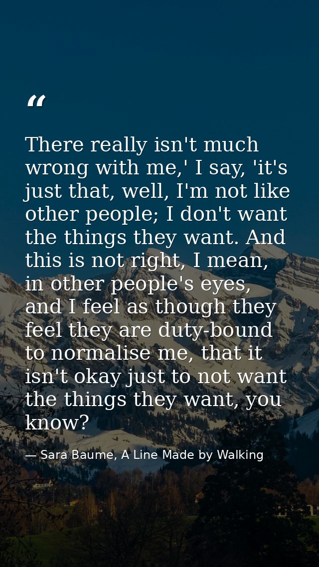 There really isn't much wrong with me,' I say, 'it's just that, well, I'm not like other people; I don't want the things — Sara Baume, A Line Made by Walking