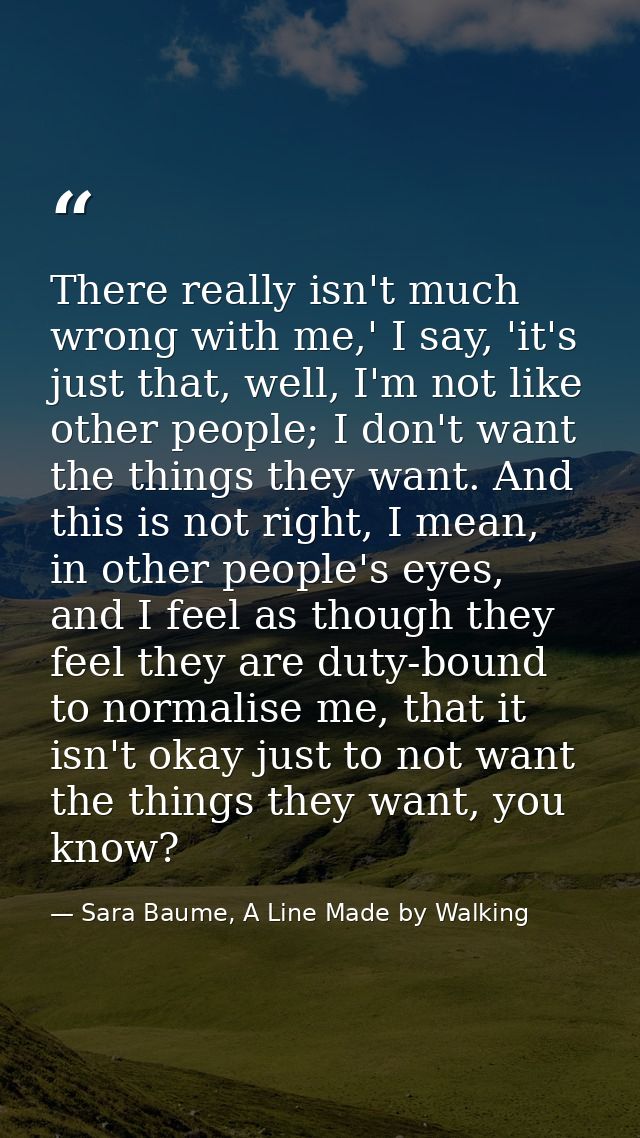There really isn't much wrong with me,' I say, 'it's just that, well, I'm not like other people; I don't want the things — Sara Baume, A Line Made by Walking