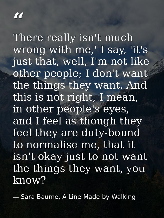 There really isn't much wrong with me,' I say, 'it's just that, well, I'm not like other people; I don't want the things — Sara Baume, A Line Made by Walking