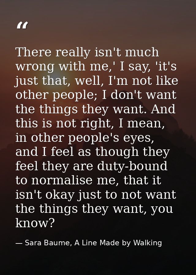 There really isn't much wrong with me,' I say, 'it's just that, well, I'm not like other people; I don't want the things — Sara Baume, A Line Made by Walking
