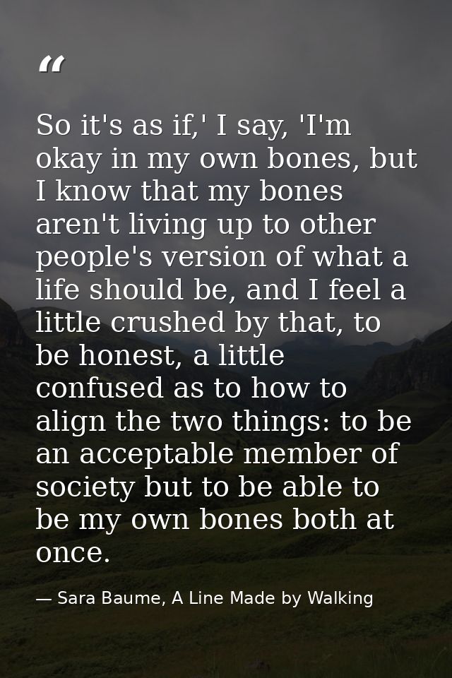 So it's as if,' I say, 'I'm okay in my own bones, but I know that my bones aren't living up to other people's version of — Sara Baume, A Line Made by Walking