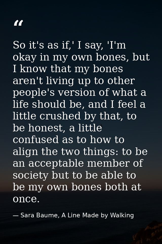 So it's as if,' I say, 'I'm okay in my own bones, but I know that my bones aren't living up to other people's version of — Sara Baume, A Line Made by Walking