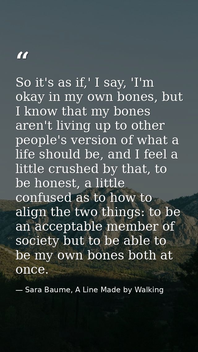 So it's as if,' I say, 'I'm okay in my own bones, but I know that my bones aren't living up to other people's version of — Sara Baume, A Line Made by Walking