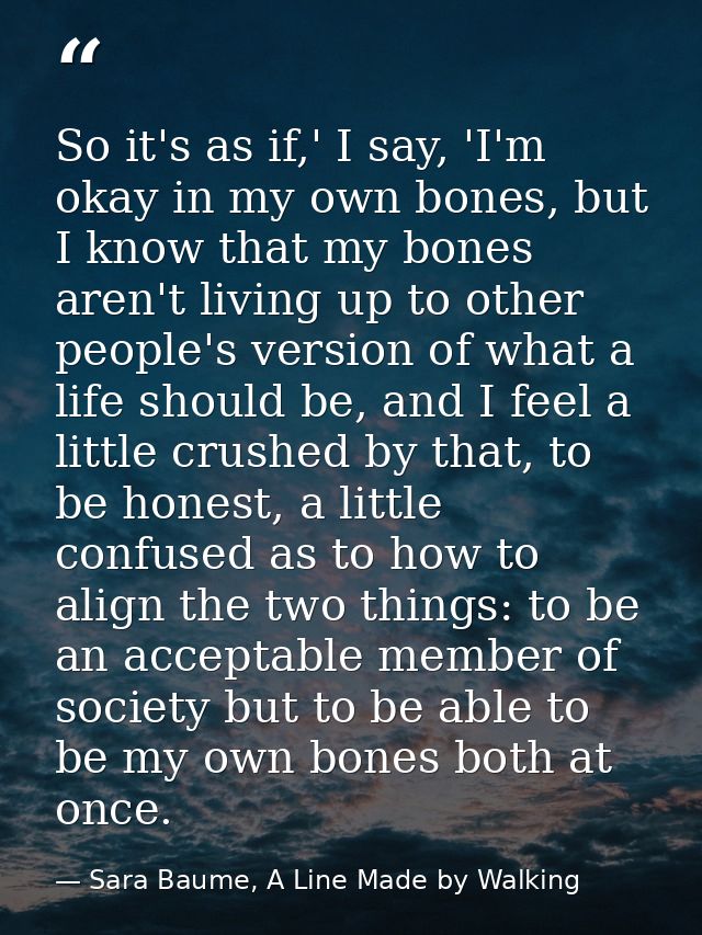 So it's as if,' I say, 'I'm okay in my own bones, but I know that my bones aren't living up to other people's version of — Sara Baume, A Line Made by Walking
