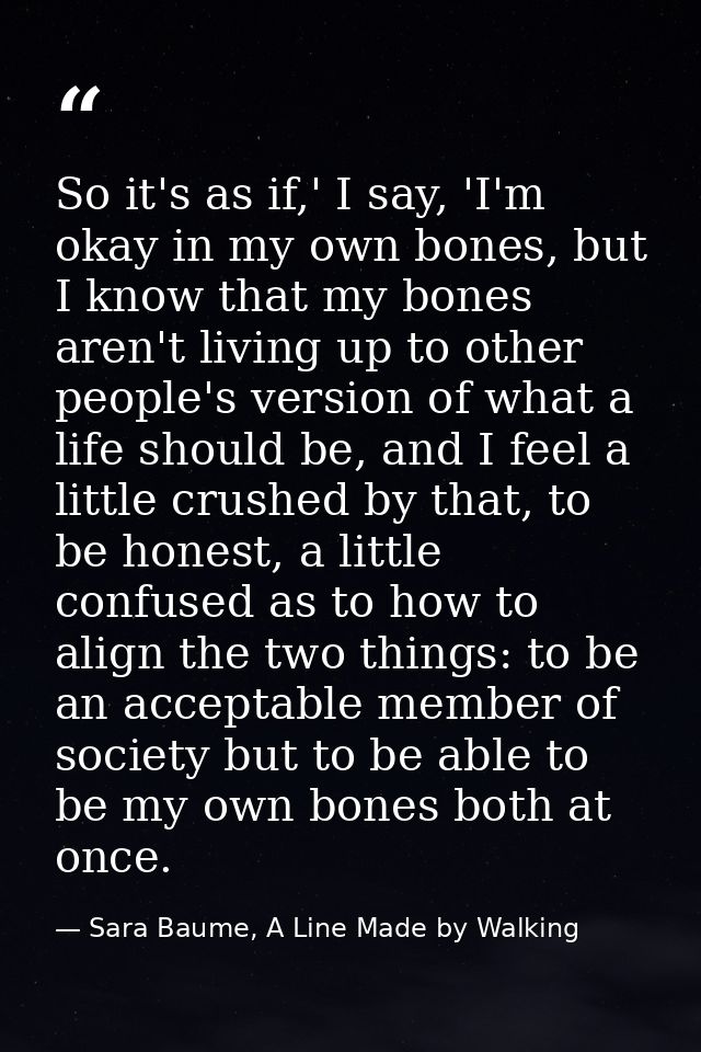 So it's as if,' I say, 'I'm okay in my own bones, but I know that my bones aren't living up to other people's version of — Sara Baume, A Line Made by Walking