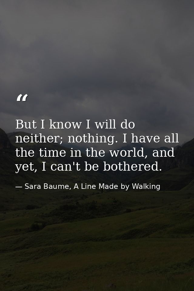 But I know I will do neither; nothing. I have all the time in the world, and yet, I can't be bothered. — Sara Baume, A Line Made by Walking