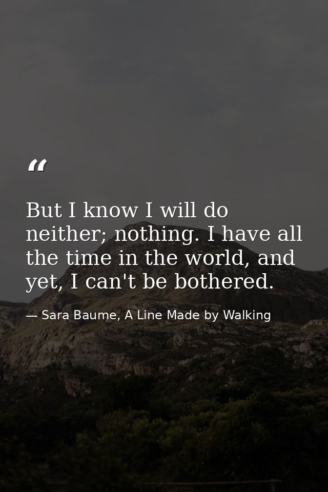 But I know I will do neither; nothing. I have all the time in the world, and yet, I can't be bothered. — Sara Baume, A Line Made by Walking